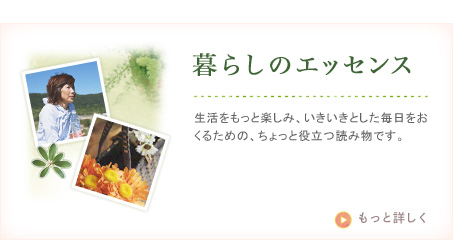 暮らしのエッセンス 生活をもっと楽しみ、いきいきとした毎日をおくるための、ちょっと役立つ読み物です。